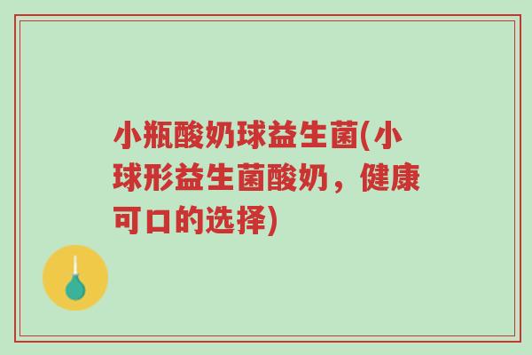小瓶酸奶球益生菌(小球形益生菌酸奶,健康可口的选择)-第1张图片-超越 小瓶酸奶球益生菌(小球形益生菌酸奶,健康可口的选择)-第1张图片-超越