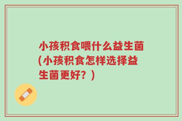 小孩积食喂什么益生菌(小孩积食怎样选择益生菌更好?)-第1张图片-超越 小孩积食喂什么益生菌(小孩积食怎样选择益生菌更好?)-第1张图片-超越