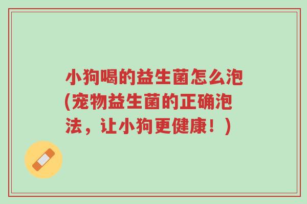 小狗喝的益生菌怎么泡(宠物益生菌的正确泡法,让小狗更健康!)-第1张图片-超越 小狗喝的益生菌怎么泡(宠物益生菌的正确泡法,让小狗更健康!)-第1张图片-超越