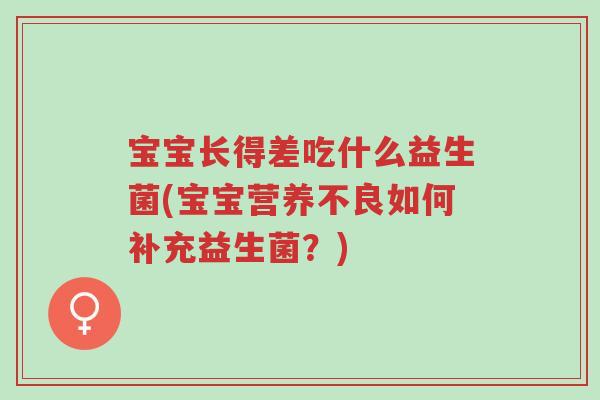 宝宝长得差吃什么益生菌(宝宝营养不良如何补充益生菌?)-第1张图片-超越 宝宝长得差吃什么益生菌(宝宝营养不良如何补充益生菌?)-第1张图片-超越