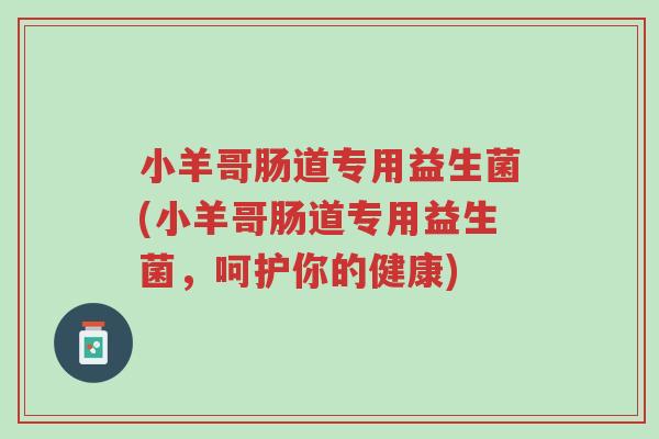 小羊哥肠道专用益生菌(小羊哥肠道专用益生菌，呵护你的健康)-第1张图片-超越