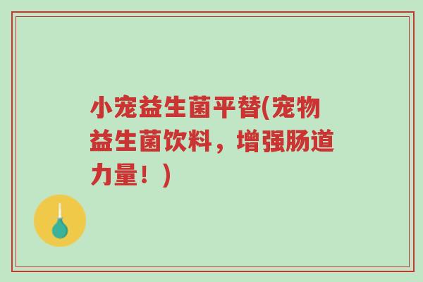 小宠益生菌平替(宠物益生菌饮料,增强肠道力量!)-第1张图片-超越 小宠益生菌平替(宠物益生菌饮料,增强肠道力量!)-第1张图片-超越