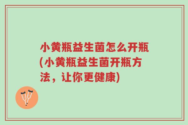 小黄瓶益生菌怎么开瓶(小黄瓶益生菌开瓶方法,让你更健康)-第1张图片-超越 小黄瓶益生菌怎么开瓶(小黄瓶益生菌开瓶方法,让你更健康)-第1张图片-超越