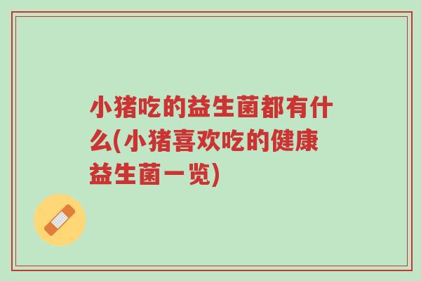 小猪吃的益生菌都有什么(小猪喜欢吃的健康益生菌一览)-第1张图片-超越 小猪吃的益生菌都有什么(小猪喜欢吃的健康益生菌一览)-第1张图片-超越