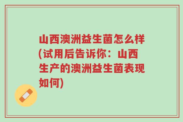 山西澳洲益生菌怎么样(试用后告诉你:山西生产的澳洲益生菌表现如何)-第1张图片-超越 山西澳洲益生菌怎么样(试用后告诉你:山西生产的澳洲益生菌表现如何)-第1张图片-超越