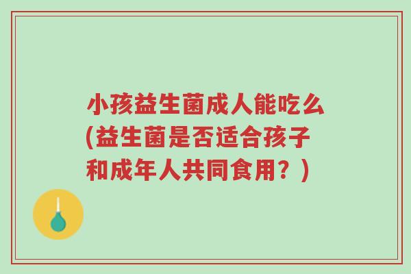 小孩益生菌成人能吃么(益生菌是否适合孩子和成年人共同食用？)-第1张图片-超越