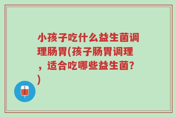 小孩子吃什么益生菌调理肠胃(孩子肠胃调理,适合吃哪些益生菌?)-第1张图片-超越 小孩子吃什么益生菌调理肠胃(孩子肠胃调理,适合吃哪些益生菌?)-第1张图片-超越