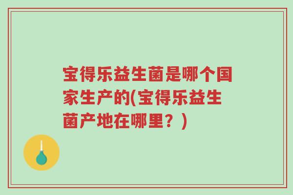 宝得乐益生菌是哪个国家生产的(宝得乐益生菌产地在哪里?)-第1张图片-超越 宝得乐益生菌是哪个国家生产的(宝得乐益生菌产地在哪里?)-第1张图片-超越