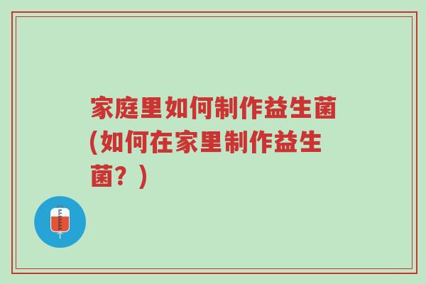 家庭里如何制作益生菌(如何在家里制作益生菌?)-第1张图片-超越 家庭里如何制作益生菌(如何在家里制作益生菌?)-第1张图片-超越
