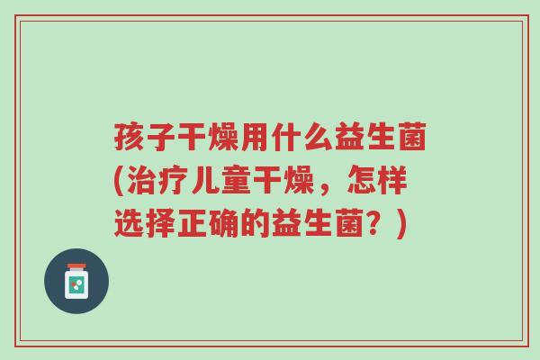 孩子干燥用什么益生菌(治疗儿童干燥,怎样选择正确的益生菌?)-第1张图片-超越 孩子干燥用什么益生菌(治疗儿童干燥,怎样选择正确的益生菌?)-第1张图片-超越