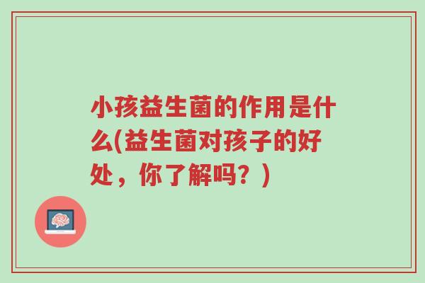 小孩益生菌的作用是什么(益生菌对孩子的好处，你了解吗？)-第1张图片-超越