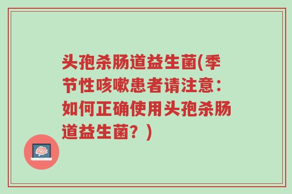 头孢杀肠道益生菌(季节性咳嗽患者请注意:如何正确使用头孢杀肠道益生菌?)-第1张图片-超越 头孢杀肠道益生菌(季节性咳嗽患者请注意:如何正确使用头孢杀肠道益生菌?)-第1张图片-超越