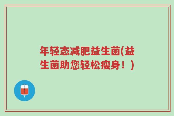 年轻态减肥益生菌(益生菌助您轻松瘦身!)-第1张图片-超越 年轻态减肥益生菌(益生菌助您轻松瘦身!)-第1张图片-超越