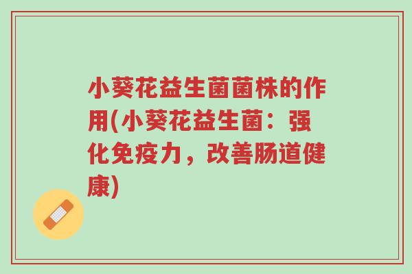 小葵花益生菌菌株的作用(小葵花益生菌:强化免疫力,改善肠道健康)-第1张图片-超越 小葵花益生菌菌株的作用(小葵花益生菌:强化免疫力,改善肠道健康)-第1张图片-超越