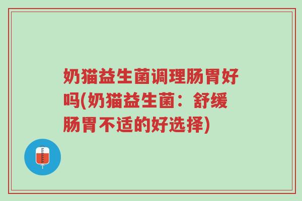 奶猫益生菌调理肠胃好吗(奶猫益生菌:舒缓肠胃不适的好选择)-第1张图片-超越 奶猫益生菌调理肠胃好吗(奶猫益生菌:舒缓肠胃不适的好选择)-第1张图片-超越
