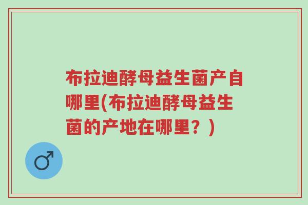布拉迪酵母益生菌产自哪里(布拉迪酵母益生菌的产地在哪里?)-第1张图片-超越 布拉迪酵母益生菌产自哪里(布拉迪酵母益生菌的产地在哪里?)-第1张图片-超越