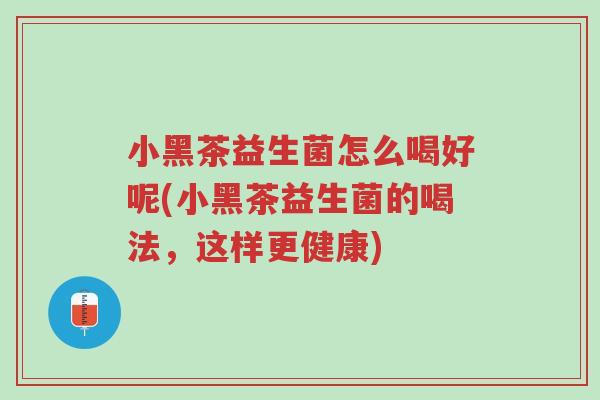 小黑茶益生菌怎么喝好呢(小黑茶益生菌的喝法,这样更健康)-第1张图片-超越 小黑茶益生菌怎么喝好呢(小黑茶益生菌的喝法,这样更健康)-第1张图片-超越