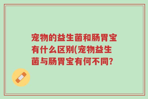 宠物的益生菌和肠胃宝有什么区别(宠物益生菌与肠胃宝有何不同？-第1张图片-超越