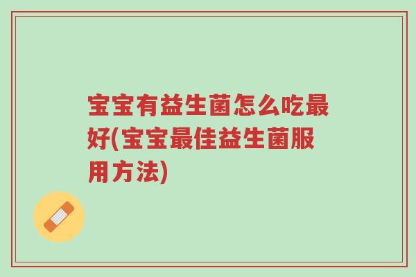 宝宝有益生菌怎么吃最好(宝宝最佳益生菌服用方法)-第1张图片-超越 宝宝有益生菌怎么吃最好(宝宝最佳益生菌服用方法)-第1张图片-超越