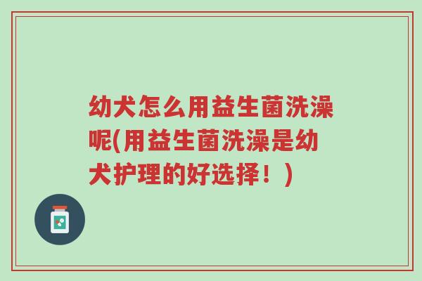 幼犬怎么用益生菌洗澡呢(用益生菌洗澡是幼犬护理的好选择!)-第1张图片-超越 幼犬怎么用益生菌洗澡呢(用益生菌洗澡是幼犬护理的好选择!)-第1张图片-超越