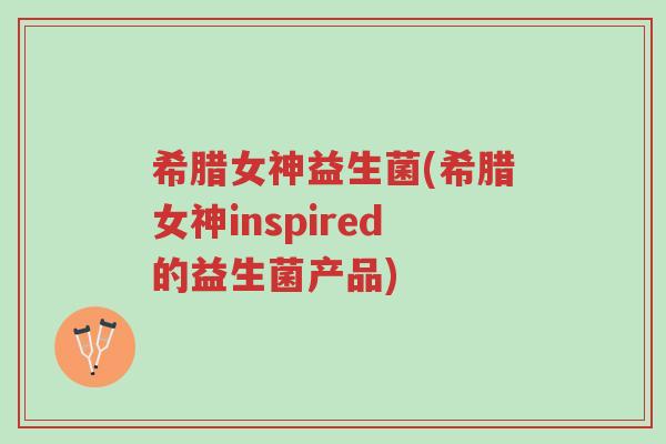 希腊女神益生菌(希腊女神inspired的益生菌产品)-第1张图片-超越 希腊女神益生菌(希腊女神inspired的益生菌产品)-第1张图片-超越
