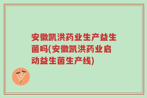 安徽凯洪药业生产益生菌吗(安徽凯洪药业启动益生菌生产线)-第1张图片-超越 安徽凯洪药业生产益生菌吗(安徽凯洪药业启动益生菌生产线)-第1张图片-超越