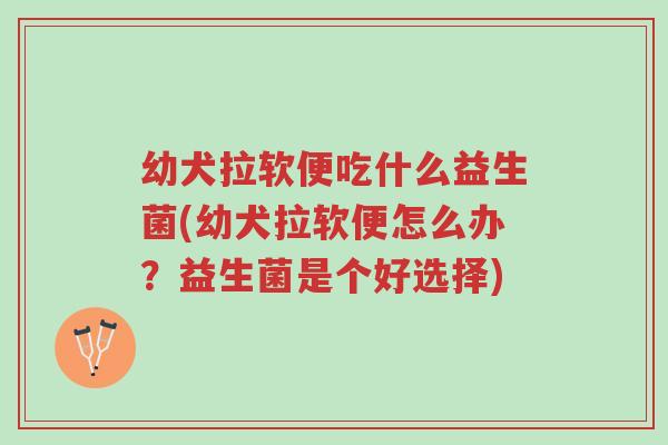 幼犬拉软便吃什么益生菌(幼犬拉软便怎么办？益生菌是个好选择)-第1张图片-超越