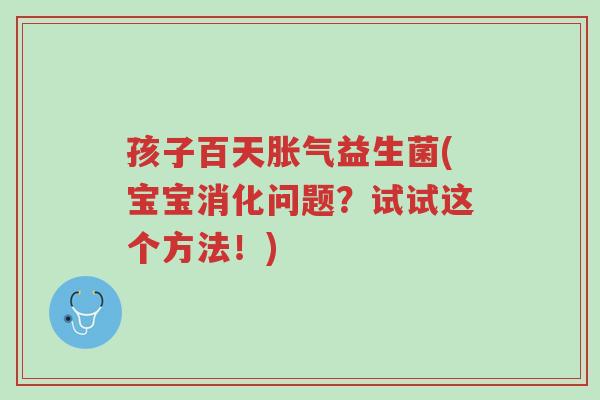 孩子百天胀气益生菌(宝宝消化问题?试试这个方法!)-第1张图片-超越 孩子百天胀气益生菌(宝宝消化问题?试试这个方法!)-第1张图片-超越