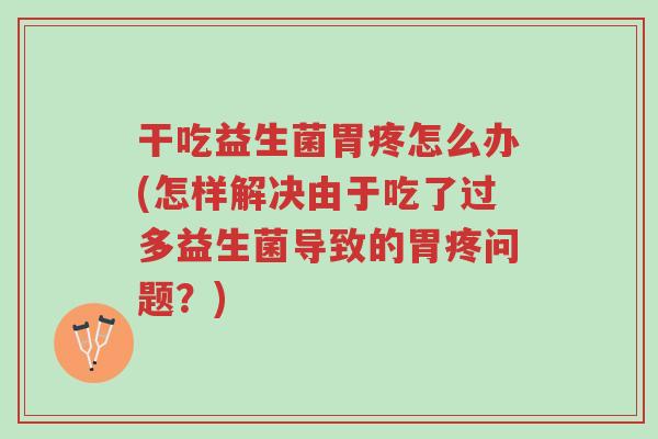 干吃益生菌胃疼怎么办(怎样解决由于吃了过多益生菌导致的胃疼问题?)-第1张图片-超越 干吃益生菌胃疼怎么办(怎样解决由于吃了过多益生菌导致的胃疼问题?)-第1张图片-超越