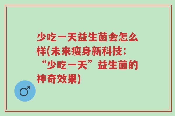 少吃一天益生菌会怎么样(未来瘦身新科技:“少吃一天”益生菌的神奇效果)-第1张图片-超越 少吃一天益生菌会怎么样(未来瘦身新科技:“少吃一天”益生菌的神奇效果)-第1张图片-超越