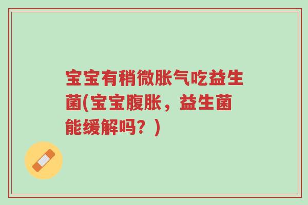 宝宝有稍微胀气吃益生菌(宝宝腹胀,益生菌能缓解吗?)-第1张图片-超越 宝宝有稍微胀气吃益生菌(宝宝腹胀,益生菌能缓解吗?)-第1张图片-超越