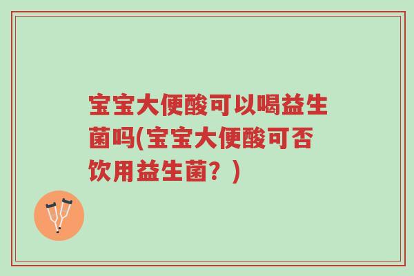 宝宝大便酸可以喝益生菌吗(宝宝大便酸可否饮用益生菌?)-第1张图片-超越 宝宝大便酸可以喝益生菌吗(宝宝大便酸可否饮用益生菌?)-第1张图片-超越