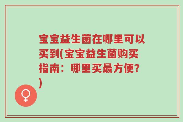宝宝益生菌在哪里可以买到(宝宝益生菌购买指南:哪里买最方便?)-第1张图片-超越 宝宝益生菌在哪里可以买到(宝宝益生菌购买指南:哪里买最方便?)-第1张图片-超越