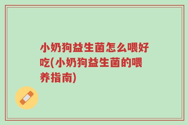 小奶狗益生菌怎么喂好吃(小奶狗益生菌的喂养指南)-第1张图片-超越 小奶狗益生菌怎么喂好吃(小奶狗益生菌的喂养指南)-第1张图片-超越