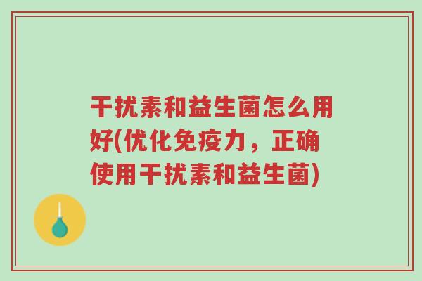 干扰素和益生菌怎么用好(优化免疫力,正确使用干扰素和益生菌)-第1张图片-超越 干扰素和益生菌怎么用好(优化免疫力,正确使用干扰素和益生菌)-第1张图片-超越