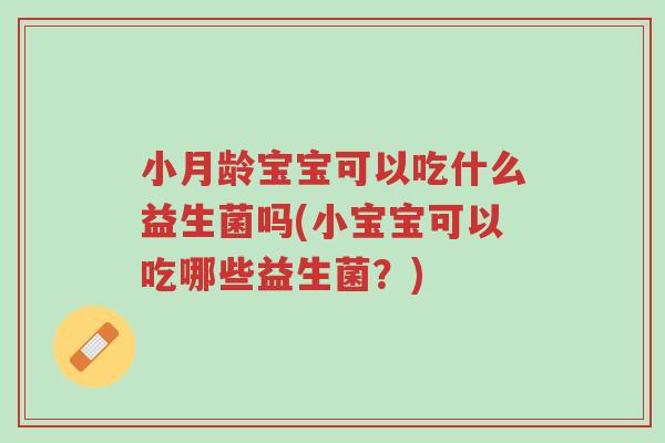 小月龄宝宝可以吃什么益生菌吗(小宝宝可以吃哪些益生菌?)-第1张图片-超越 小月龄宝宝可以吃什么益生菌吗(小宝宝可以吃哪些益生菌?)-第1张图片-超越