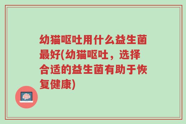 幼猫呕吐用什么益生菌最好(幼猫呕吐,选择合适的益生菌有助于恢复健康)-第1张图片-超越 幼猫呕吐用什么益生菌最好(幼猫呕吐,选择合适的益生菌有助于恢复健康)-第1张图片-超越