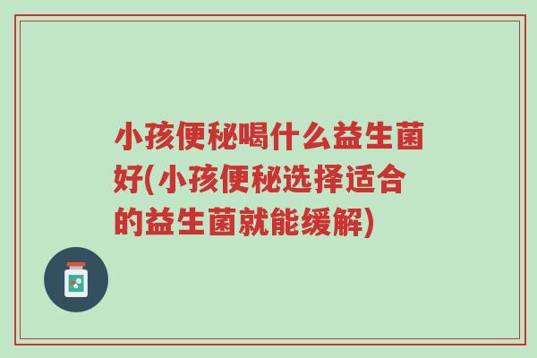 小孩便秘喝什么益生菌好(小孩便秘选择适合的益生菌就能缓解)-第1张图片-超越 小孩便秘喝什么益生菌好(小孩便秘选择适合的益生菌就能缓解)-第1张图片-超越