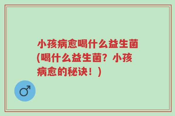 小孩病愈喝什么益生菌(喝什么益生菌?小孩病愈的秘诀!)-第1张图片-超越 小孩病愈喝什么益生菌(喝什么益生菌?小孩病愈的秘诀!)-第1张图片-超越