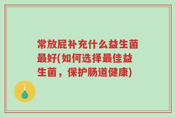 常放屁补充什么益生菌最好(如何选择最佳益生菌,保护肠道健康)-第1张图片-超越 常放屁补充什么益生菌最好(如何选择最佳益生菌,保护肠道健康)-第1张图片-超越