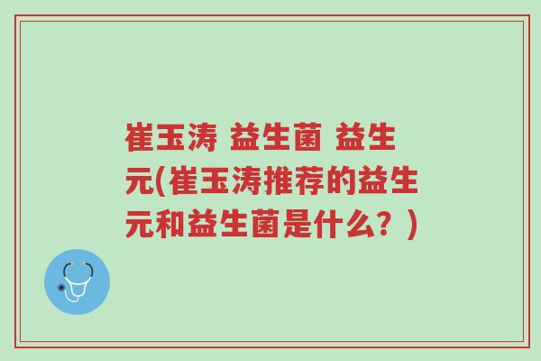 崔玉涛 益生菌 益生元(崔玉涛推荐的益生元和益生菌是什么?)-第1张图片-超越 崔玉涛 益生菌 益生元(崔玉涛推荐的益生元和益生菌是什么?)-第1张图片-超越