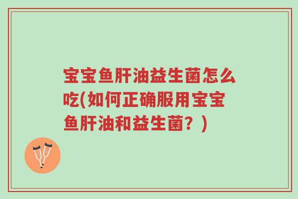 宝宝鱼肝油益生菌怎么吃(如何正确服用宝宝鱼肝油和益生菌?)-第1张图片-超越 宝宝鱼肝油益生菌怎么吃(如何正确服用宝宝鱼肝油和益生菌?)-第1张图片-超越