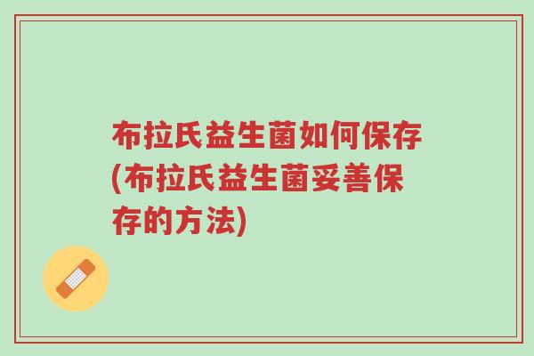 布拉氏益生菌如何保存(布拉氏益生菌妥善保存的方法)-第1张图片-超越