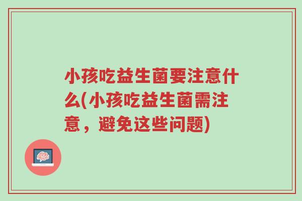 小孩吃益生菌要注意什么(小孩吃益生菌需注意，避免这些问题)-第1张图片-超越