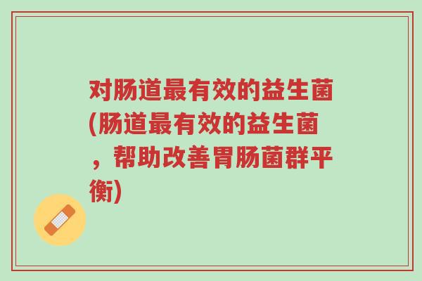 对肠道最有效的益生菌(肠道最有效的益生菌,帮助改善胃肠菌群平衡)-第1张图片-超越 对肠道最有效的益生菌(肠道最有效的益生菌,帮助改善胃肠菌群平衡)-第1张图片-超越