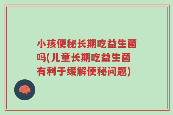 小孩便秘长期吃益生菌吗(儿童长期吃益生菌有利于缓解便秘问题)-第1张图片-超越 小孩便秘长期吃益生菌吗(儿童长期吃益生菌有利于缓解便秘问题)-第1张图片-超越