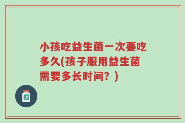 小孩吃益生菌一次要吃多久(孩子服用益生菌需要多长时间?)-第1张图片-超越 小孩吃益生菌一次要吃多久(孩子服用益生菌需要多长时间?)-第1张图片-超越