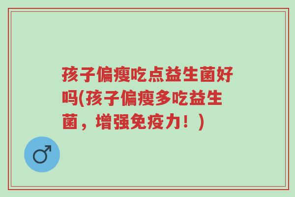 孩子偏瘦吃点益生菌好吗(孩子偏瘦多吃益生菌,增强免疫力!)-第1张图片-超越 孩子偏瘦吃点益生菌好吗(孩子偏瘦多吃益生菌,增强免疫力!)-第1张图片-超越