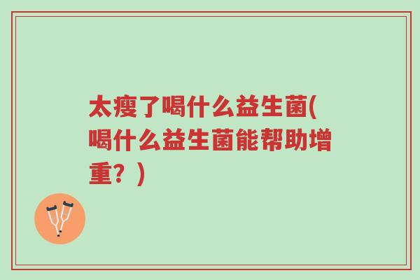太瘦了喝什么益生菌(喝什么益生菌能帮助增重?)-第1张图片-超越 太瘦了喝什么益生菌(喝什么益生菌能帮助增重?)-第1张图片-超越