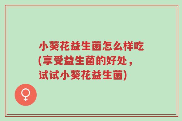 小葵花益生菌怎么样吃(享受益生菌的好处,试试小葵花益生菌)-第1张图片-超越 小葵花益生菌怎么样吃(享受益生菌的好处,试试小葵花益生菌)-第1张图片-超越